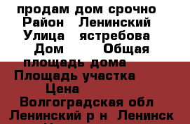продам дом срочно › Район ­ Ленинский › Улица ­ ястребова › Дом ­ 58 › Общая площадь дома ­ 54 › Площадь участка ­ 10 › Цена ­ 640 000 - Волгоградская обл., Ленинский р-н, Ленинск г. Недвижимость » Дома, коттеджи, дачи продажа   